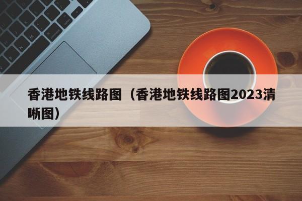 香港地铁线路图（香港地铁线路图2023清晰图）