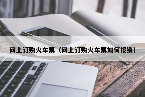 网上订购火车票（网上订购火车票如何报销）