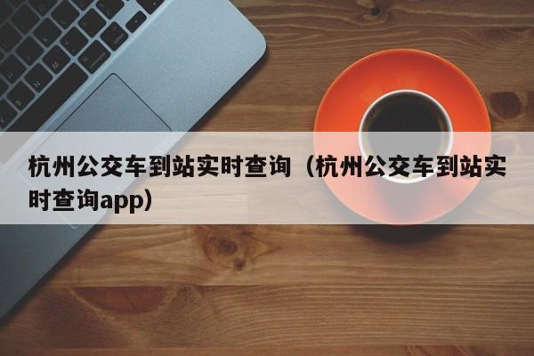 杭州公交车到站实时查询（杭州公交车到站实时查询app）