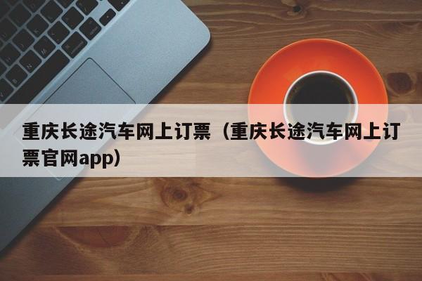 重庆长途汽车网上订票（重庆长途汽车网上订票官网app）