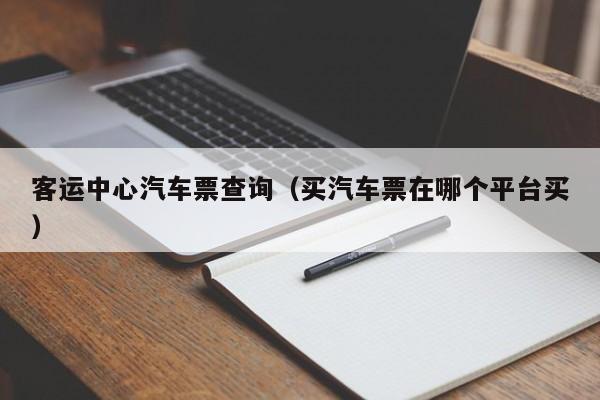 客运中心汽车票查询（买汽车票在哪个平台买）