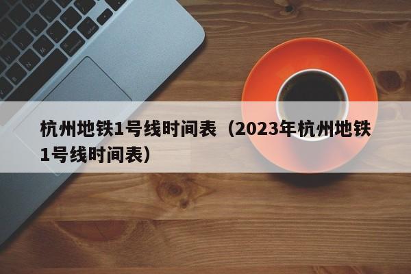 杭州地铁1号线时间表（2023年杭州地铁1号线时间表）