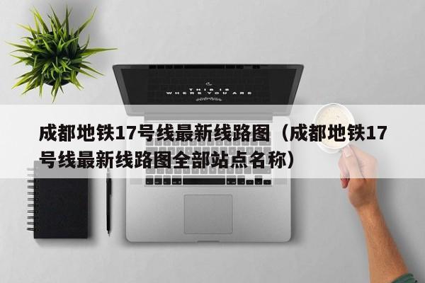 成都地铁17号线最新线路图（成都地铁17号线最新线路图全部站点名称）