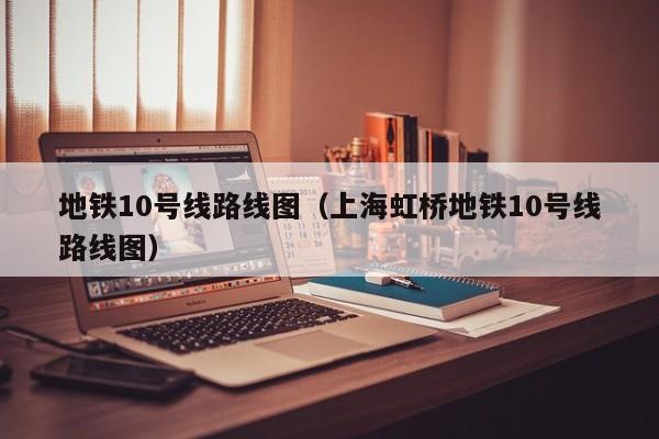 地铁10号线路线图（上海虹桥地铁10号线路线图）