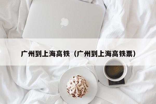 广州到上海高铁（广州到上海高铁票）