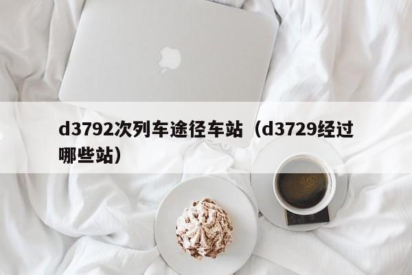 d3792次列车途径车站（d3729经过哪些站）