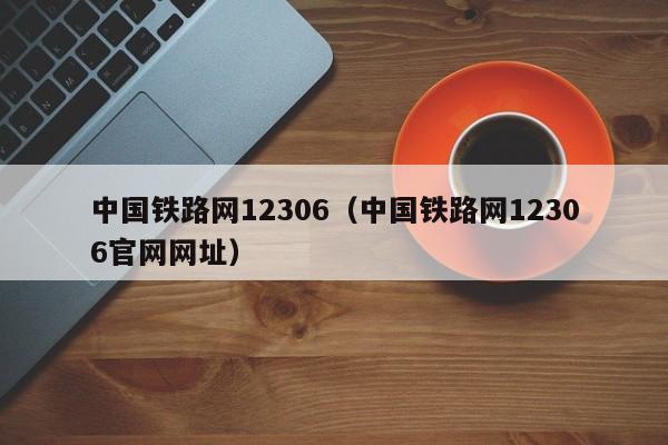 中国铁路网12306（中国铁路网12306官网网址）