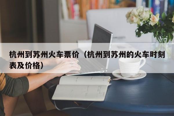 杭州到苏州火车票价（杭州到苏州的火车时刻表及价格）