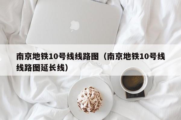 南京地铁10号线线路图（南京地铁10号线线路图延长线）