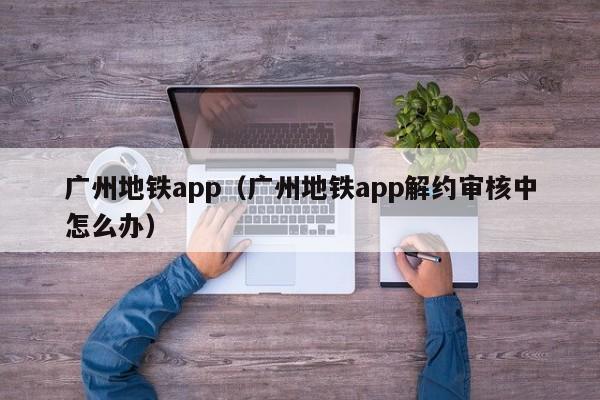 广州地铁app（广州地铁app解约审核中怎么办）