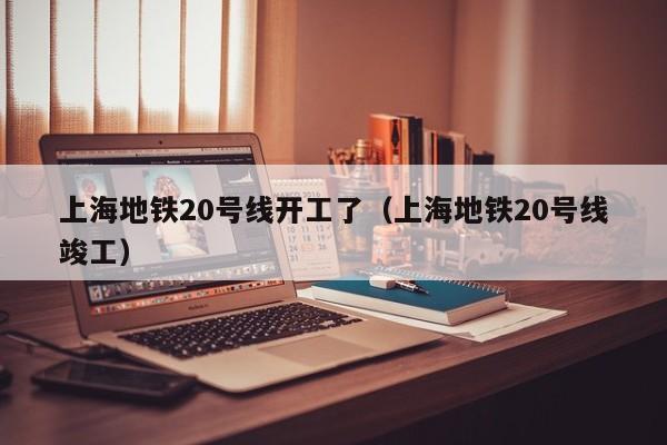 上海地铁20号线开工了（上海地铁20号线竣工）