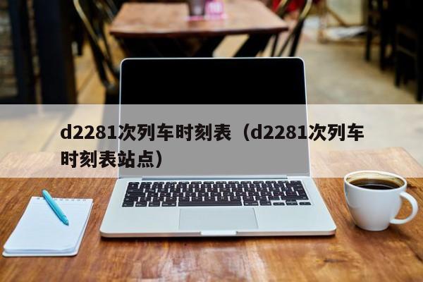 d2281次列车时刻表（d2281次列车时刻表站点）