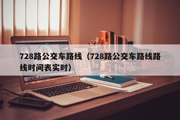 728路公交车路线（728路公交车路线路线时间表实时）