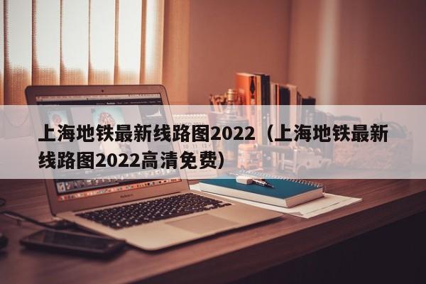 上海地铁最新线路图2022（上海地铁最新线路图2022高清免费）