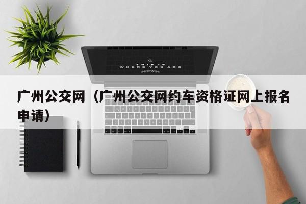 广州公交网（广州公交网约车资格证网上报名申请）