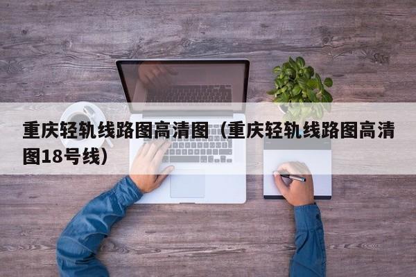 重庆轻轨线路图高清图（重庆轻轨线路图高清图18号线）