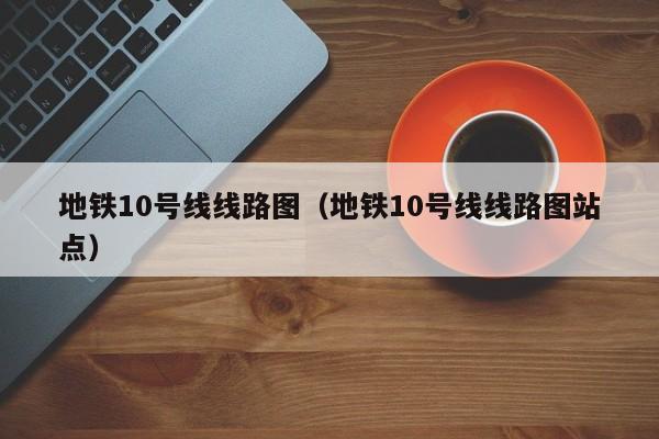 地铁10号线线路图（地铁10号线线路图站点）