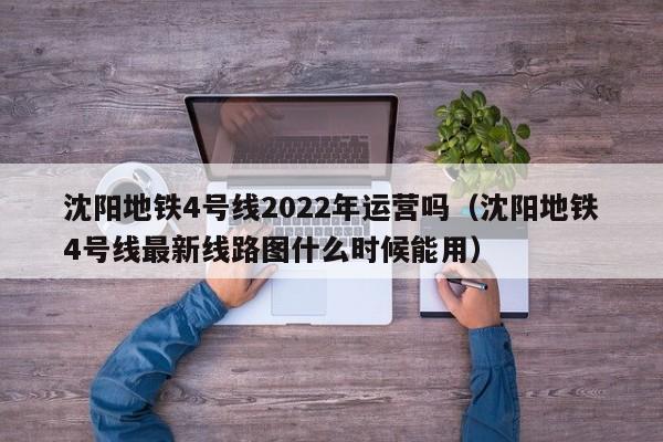 沈阳地铁4号线2022年运营吗（沈阳地铁4号线最新线路图什么时候能用）