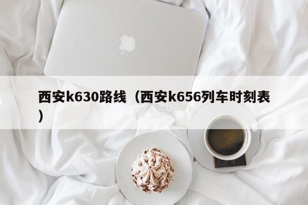 西安k630路线（西安k656列车时刻表）