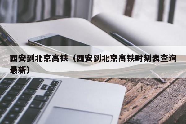 西安到北京高铁（西安到北京高铁时刻表查询最新）