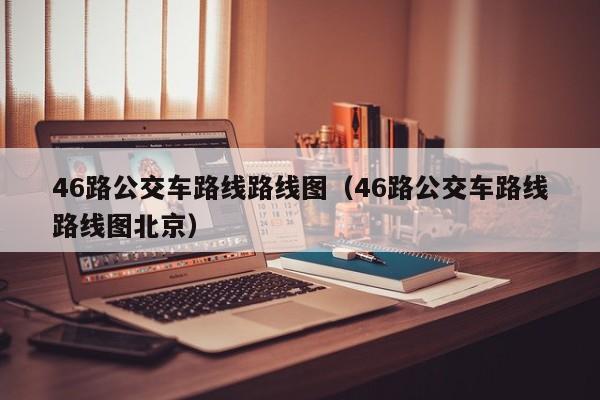 46路公交车路线路线图（46路公交车路线路线图北京）