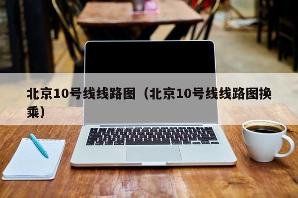 北京10号线线路图（北京10号线线路图换乘）