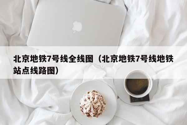 北京地铁7号线全线图（北京地铁7号线地铁站点线路图）