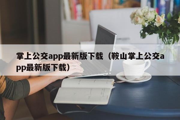 掌上公交app最新版下载（鞍山掌上公交app最新版下载）