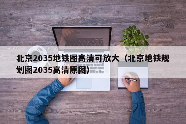 北京2035地铁图高清可放大（北京地铁规划图2035高清原图）