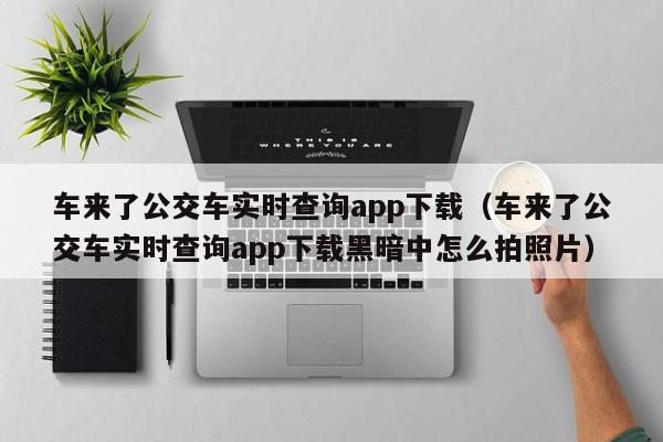 车来了公交车实时查询app下载（车来了公交车实时查询app下载黑暗中怎么拍照片）