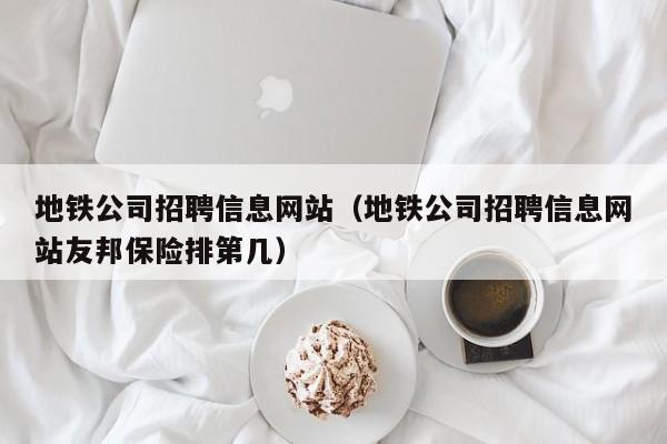 地铁公司招聘信息网站（地铁公司招聘信息网站友邦保险排第几）