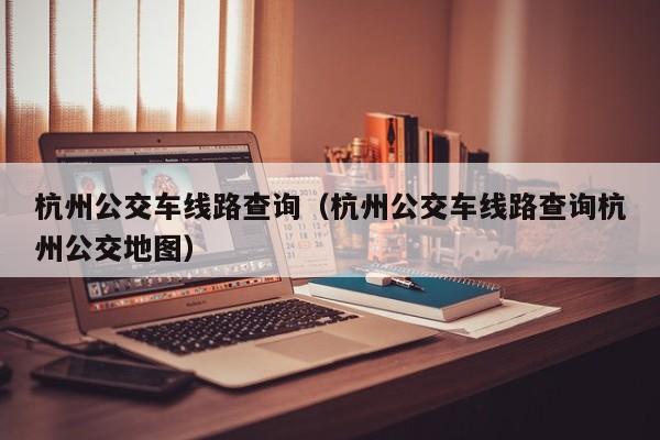 杭州公交车线路查询（杭州公交车线路查询杭州公交地图）