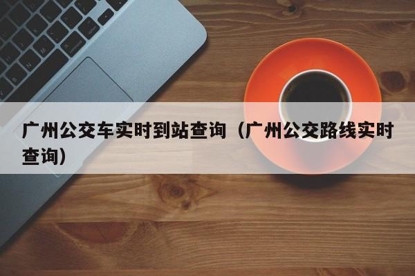 广州公交车实时到站查询（广州公交路线实时查询）