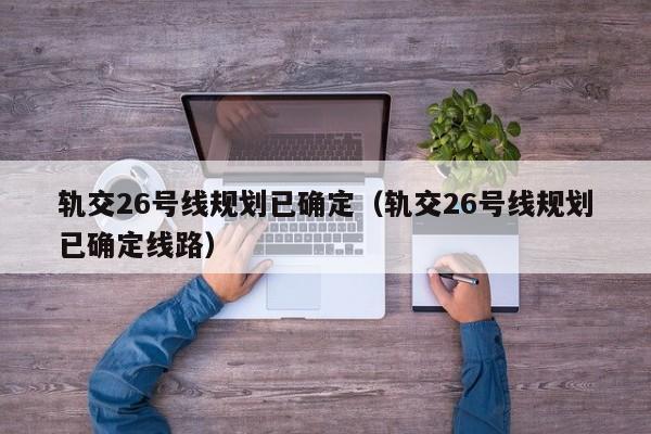 轨交26号线规划已确定（轨交26号线规划已确定线路）