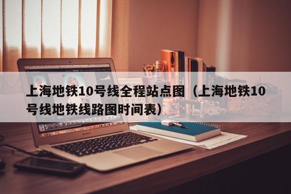 上海地铁10号线全程站点图（上海地铁10号线地铁线路图时间表）