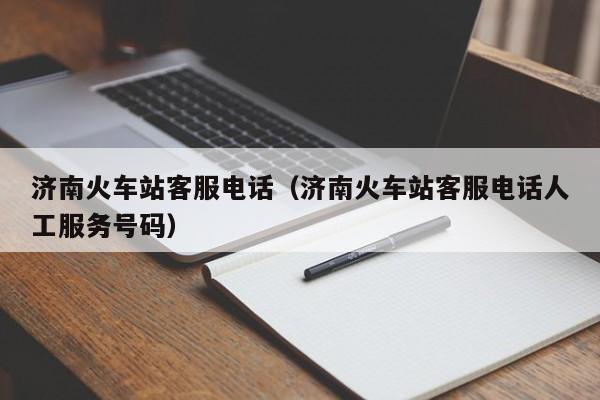 济南火车站客服电话（济南火车站客服电话人工服务号码）