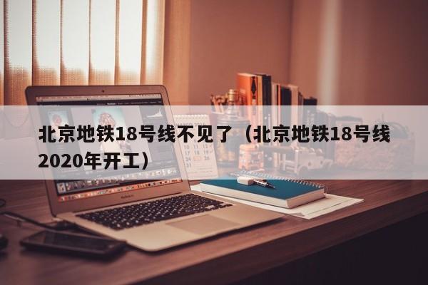 北京地铁18号线不见了（北京地铁18号线2020年开工）