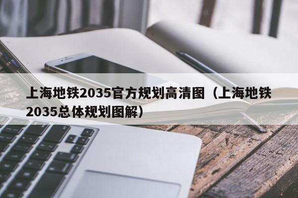 上海地铁2035官方规划高清图（上海地铁2035总体规划图解）