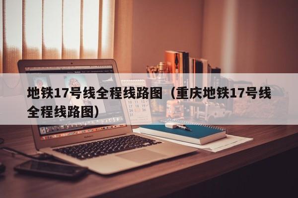 地铁17号线全程线路图（重庆地铁17号线全程线路图）