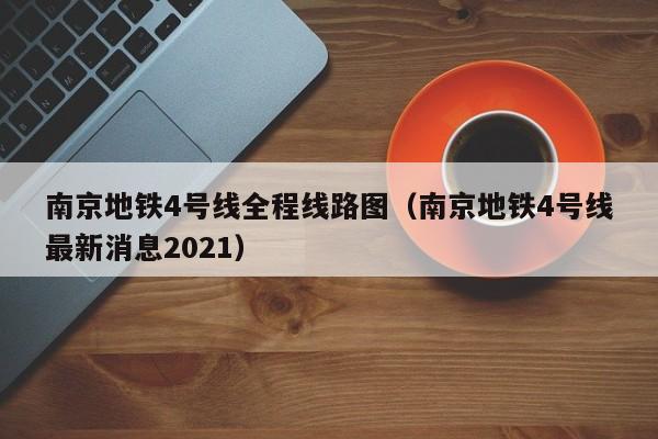 南京地铁4号线全程线路图（南京地铁4号线最新消息2021）