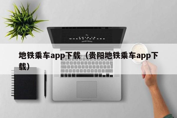 地铁乘车app下载（贵阳地铁乘车app下载）