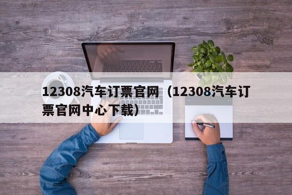 12308汽车订票官网（12308汽车订票官网中心下载）