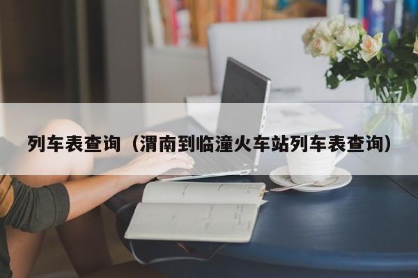 列车表查询（渭南到临潼火车站列车表查询）