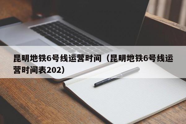 昆明地铁6号线运营时间（昆明地铁6号线运营时间表202）