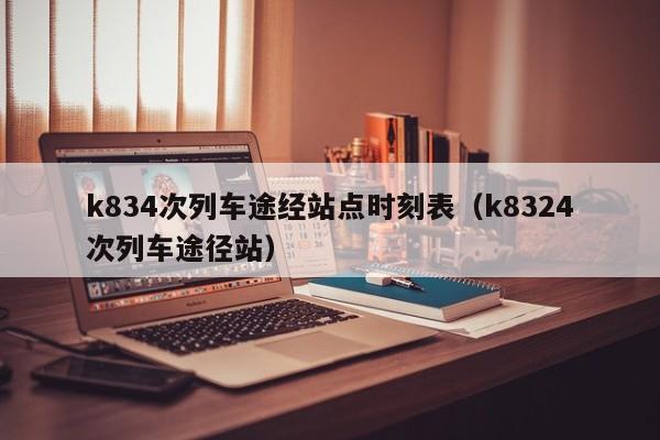 k834次列车途经站点时刻表（k8324次列车途径站）