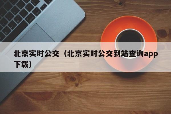 北京实时公交（北京实时公交到站查询app下载）