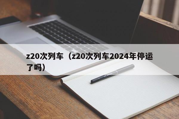 z20次列车（z20次列车2024年停运了吗）