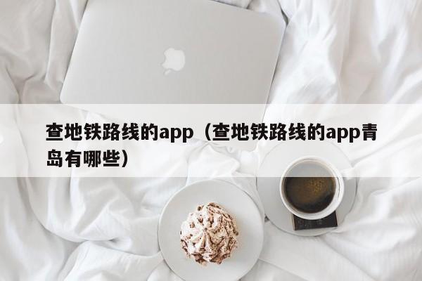 查地铁路线的app（查地铁路线的app青岛有哪些）