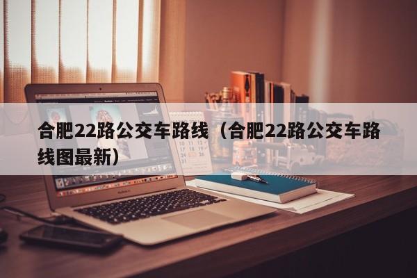 合肥22路公交车路线（合肥22路公交车路线图最新）