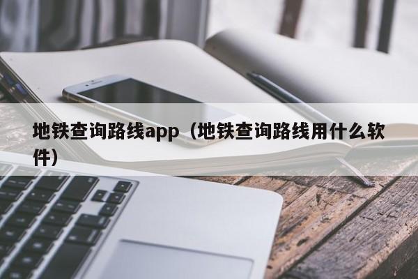 地铁查询路线app（地铁查询路线用什么软件）